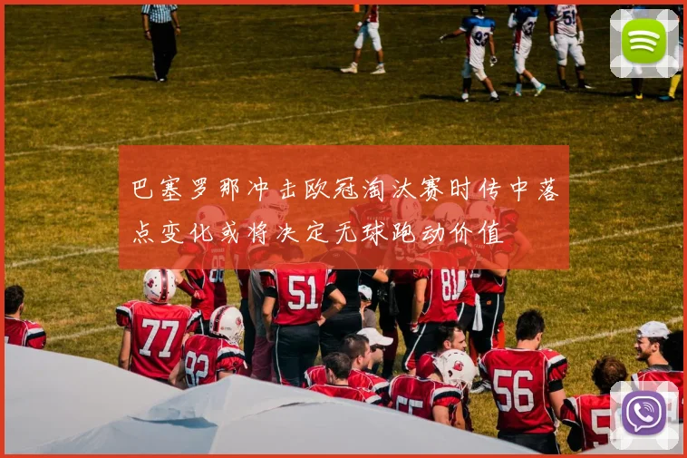巴塞罗那冲击欧冠淘汰赛时传中落点变化或将决定无球跑动价值