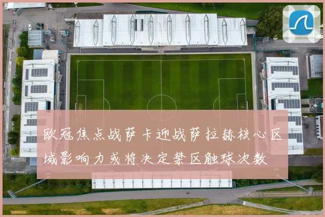 欧冠焦点战萨卡迎战萨拉赫核心区域影响力或将决定禁区触球次数
