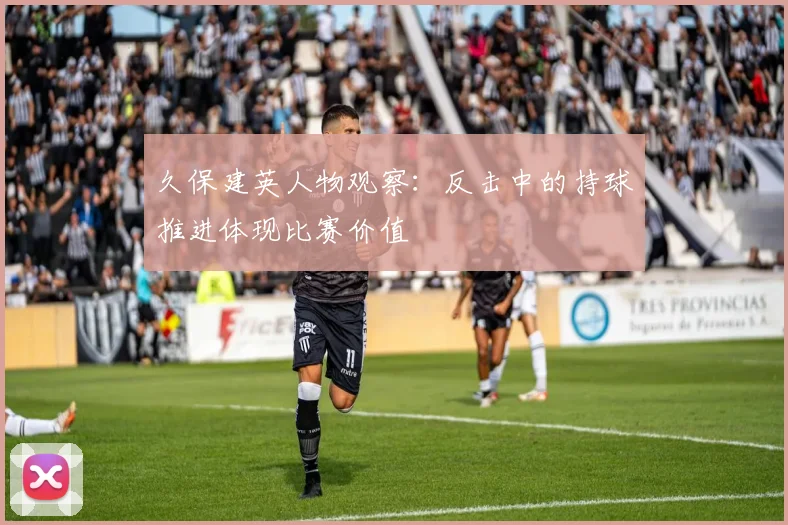 久保建英人物观察：反击中的持球推进体现比赛价值