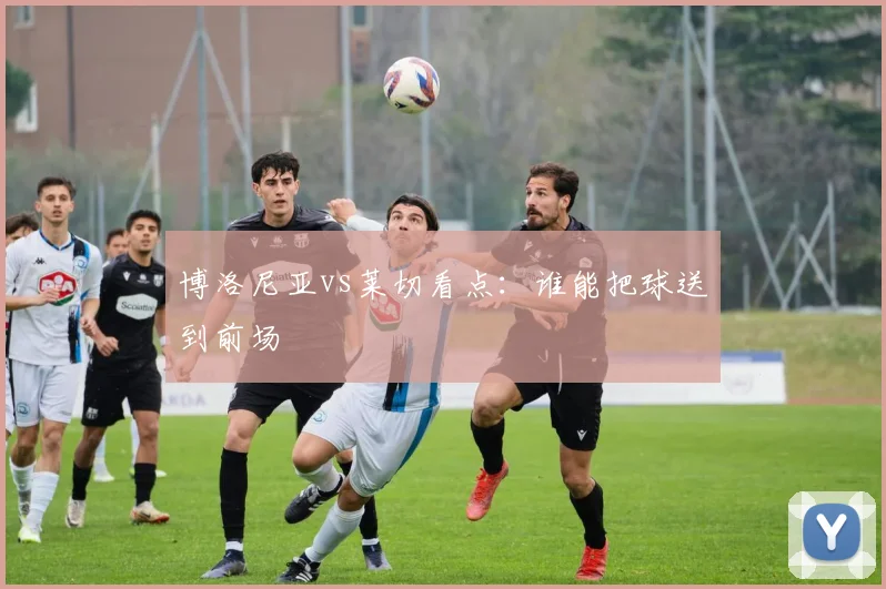 博洛尼亚vs莱切看点:谁能把球送到前场
