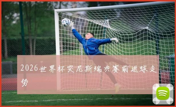 2026世界杯突尼斯瑞典赛前进球走势